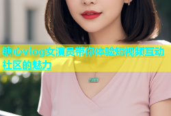 糖心vlog女演员带你体验短视频互动社区的魅力