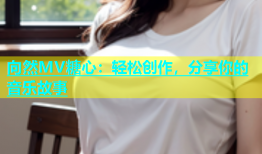向然MV糖心：轻松创作，分享你的音乐故事