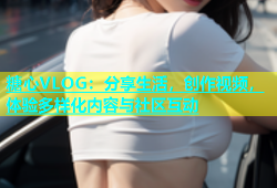 糖心VLOG：分享生活，创作视频，体验多样化内容与社区互动