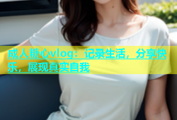 成人糖心vlog：记录生活，分享快乐，展现真实自我