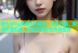 糖心Vlog充值无忧畅享，安全升级，解锁私密影像，尽情探索你的专属视界