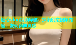 糖心vlog视频导航：探索创意视频内容，发现新鲜灵感