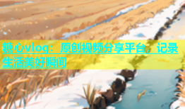 糖心vlog：原创视频分享平台，记录生活美好瞬间
