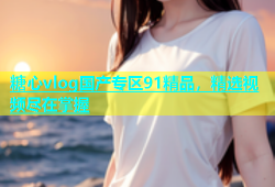 糖心vlog国产专区91精品，精选视频尽在掌握