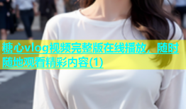 糖心vlog视频完整版在线播放，随时随地观看精彩内容(1)