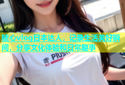 糖心vlog日本达人，记录生活美好瞬间，分享文化体验和日常趣事