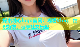 探索糖心logo官网：观看Vlog、结识好友，尽享社交乐趣
