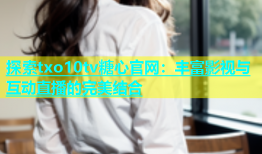 探索txo10tv糖心官网：丰富影视与互动直播的完美结合