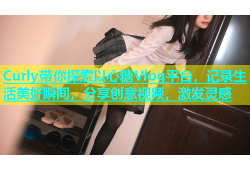Curly带你探索以心糖Vlog平台，记录生活美好瞬间，分享创意视频，激发灵感