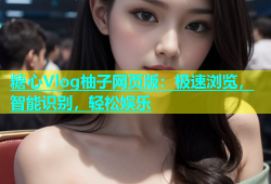 糖心Vlog柚子网页版：极速浏览，智能识别，轻松娱乐