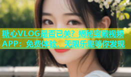 糖心VLOG是否已关？揭秘宝藏视频APP：免费体验、无限乐趣等你发现