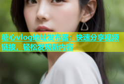 糖心vlog地址发布器：快速分享视频链接，轻松发现新内容