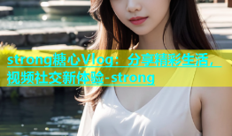 strong糖心Vlog：分享精彩生活，视频社交新体验-strong