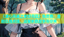 《溏心风暴之家好月圆》免费看：港剧在线点播，温馨家庭故事等你来