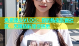 免费糖心VLOG：你的私密影音社区，无限精彩等你探索