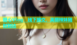 糖心Vlog：线下援交，美丽辣妹随时到达