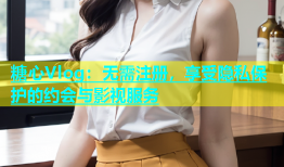 糖心Vlog：无需注册，享受隐私保护的约会与影视服务