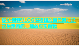 糖心视频VLOG深夜释放自己版：记录生活瞬间，释放真实自我