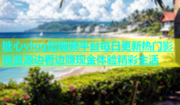 糖心vlog短视频平台每日更新热门影视资源边看边赚现金体验精彩生活