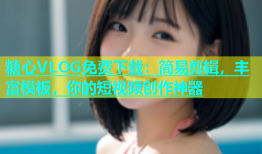 糖心VLOG免费下载：简易剪辑，丰富模板，你的短视频创作神器