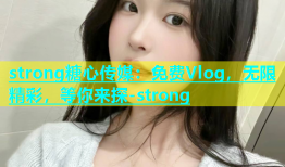 strong糖心传媒：免费Vlog，无限精彩，等你来探-strong