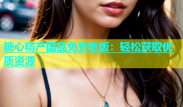 糖心精产国品免费老版：轻松获取优质资源