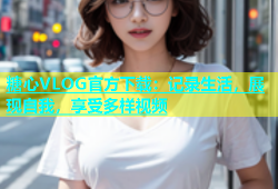 糖心VLOG官方下载：记录生活，展现自我，享受多样视频