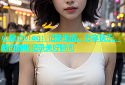 小糖心vlog：记录生活，分享快乐，随时随地记录美好瞬间