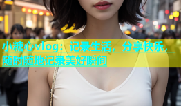 小糖心vlog：记录生活，分享快乐，随时随地记录美好瞬间