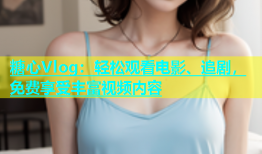 糖心Vlog：轻松观看电影、追剧，免费享受丰富视频内容