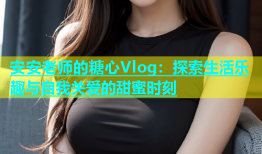 安安老师的糖心Vlog：探索生活乐趣与自我关爱的甜蜜时刻