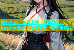 糖心App：免费下载，无限社交， location匹配，语音交友，等你来体验
