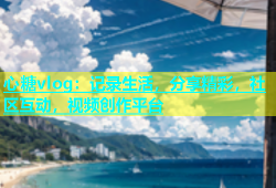 心糖vlog：记录生活，分享精彩，社区互动，视频创作平台
