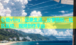 心糖vlog：记录生活，分享精彩，社区互动，视频创作平台