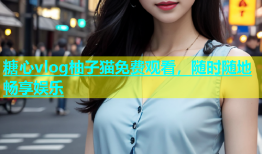 糖心vlog柚子猫免费观看，随时随地畅享娱乐