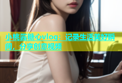 小桃酱糖心vlog：记录生活美好瞬间，分享创意视频