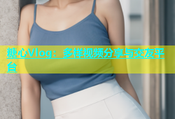 糖心Vlog：多样视频分享与交友平台