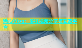 糖心Vlog：多样视频分享与交友平台