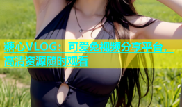糖心VLOG：可爱兔视频分享平台，高清资源随时观看