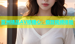 亚洲精品AV喷糖心：极致视频体验