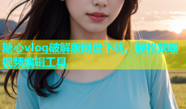 糖心vlog破解版网盘下载，轻松获取视频编辑工具