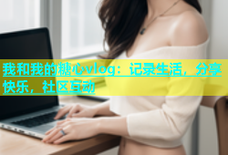 我和我的糖心vlog：记录生活，分享快乐，社区互动