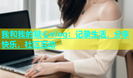 我和我的糖心vlog：记录生活，分享快乐，社区互动