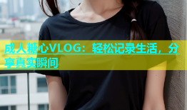 成人糖心VLOG：轻松记录生活，分享真实瞬间