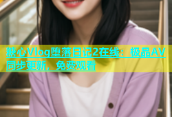 糖心Vlog堕落日记2在线：极品AV同步更新，免费观看