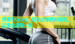 探索TXVlog：轻松分享精彩瞬间，记录生活每一刻