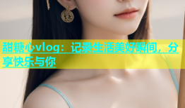 甜糖心vlog：记录生活美好瞬间，分享快乐与你