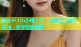 糖心VLOG小桃大片：记录生活美好瞬间，分享快乐与你