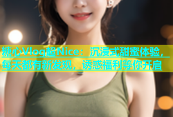 糖心Vlog超Nice：沉浸式甜蜜体验，每天都有新发现，诱惑福利等你开启