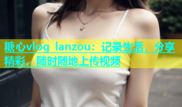 糖心vlog lanzou：记录生活，分享精彩，随时随地上传视频